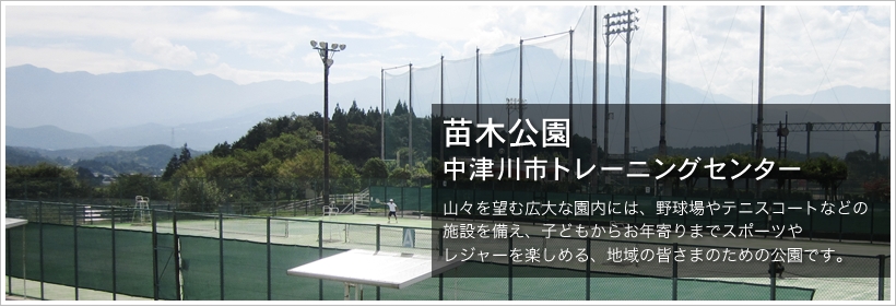 苗木公園・中津川市トレーニングセンター。山々を望む広大な園内には、野球場やテニスコートなどの施設を備え、子どもからお年寄りまでスポーツやレジャーを楽しめる、地域の皆様のための公園です。